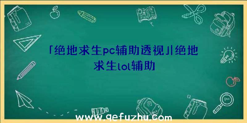 「绝地求生pc辅助透视」|绝地求生lol辅助